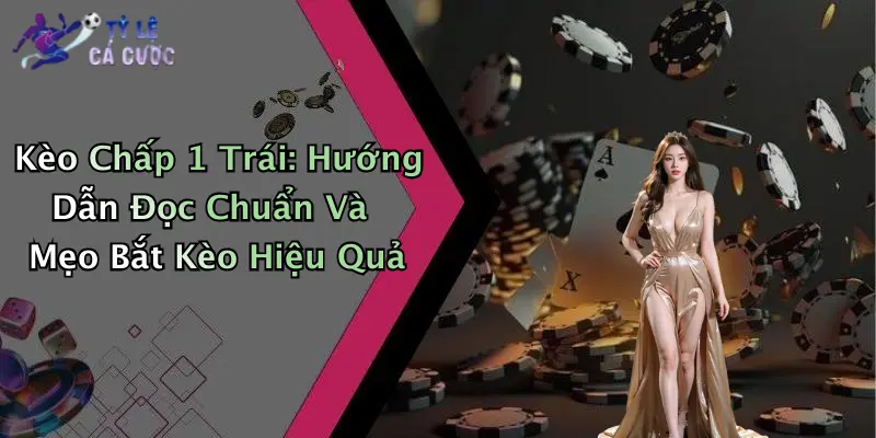 Kèo Chấp 1 Trái: Hướng Dẫn Đọc Chuẩn Và Mẹo Bắt Kèo Hiệu Quả
