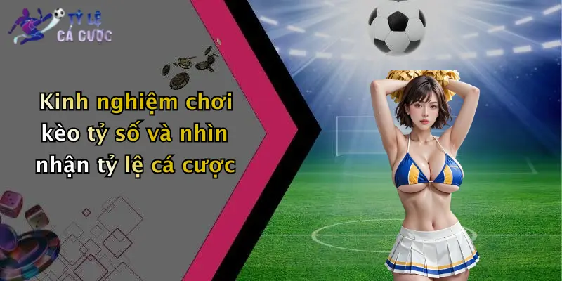 Kinh nghiệm chơi kèo tỷ số và nhìn nhận tỷ lệ cá cược