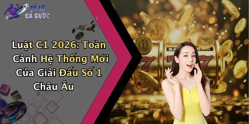 Luật C1 2026: Toàn Cảnh Hệ Thống Mới Của Giải Đấu Số 1 Châu Âu