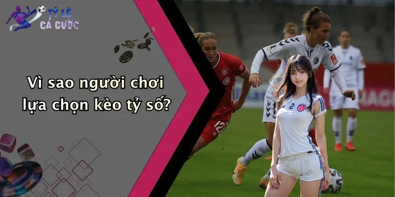 Vì sao người chơi lựa chọn kèo tỷ số?